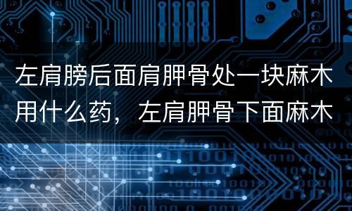 左肩膀后面肩胛骨处一块麻木用什么药，左肩胛骨下面麻木, 怎么回事?