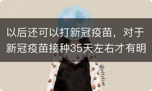 以后还可以打新冠疫苗，对于新冠疫苗接种35天左右才有明显保护作用，现在
