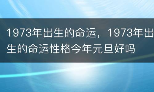1973年出生的命运，1973年出生的命运性格今年元旦好吗