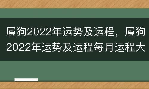 属狗2022年运势及运程，属狗2022年运势及运程每月运程大家找算命网