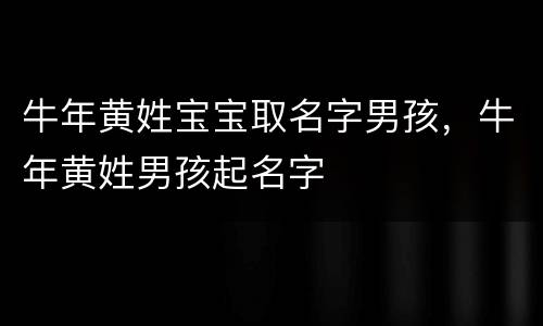 牛年黄姓宝宝取名字男孩，牛年黄姓男孩起名字