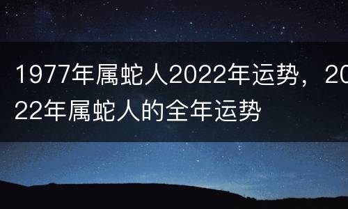 1977年属蛇人2022年运势，2022年属蛇人的全年运势