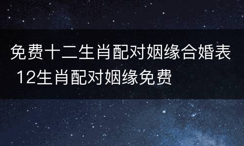 免费十二生肖配对姻缘合婚表 12生肖配对姻缘免费