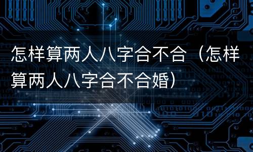 怎样算两人八字合不合（怎样算两人八字合不合婚）