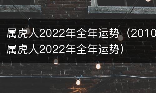 属虎人2022年全年运势（2010属虎人2022年全年运势）