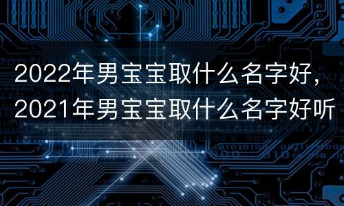 2022年男宝宝取什么名字好，2021年男宝宝取什么名字好听