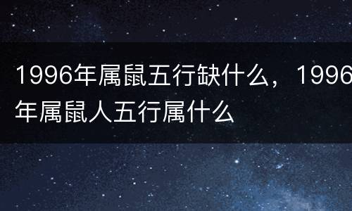 1996年属鼠五行缺什么，1996年属鼠人五行属什么