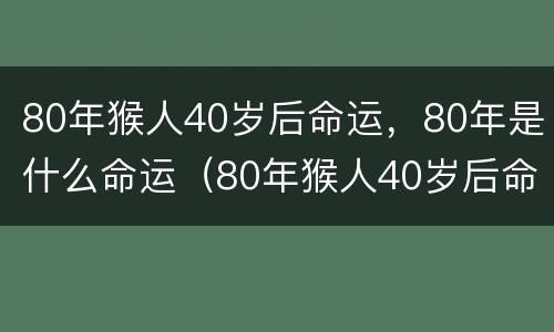 80年猴人40岁后命运，80年是什么命运（80年猴人40岁后命运,80年是什么命运呢）