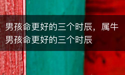 男孩命更好的三个时辰，属牛男孩命更好的三个时辰