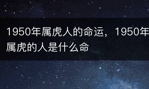 1950年属虎人的命运，1950年属虎的人是什么命