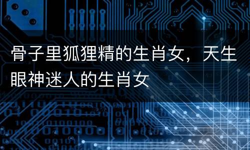 骨子里狐狸精的生肖女，天生眼神迷人的生肖女