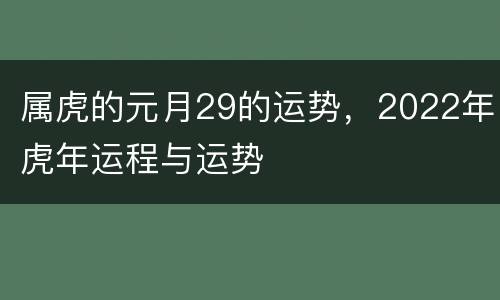 属虎的元月29的运势，2022年虎年运程与运势