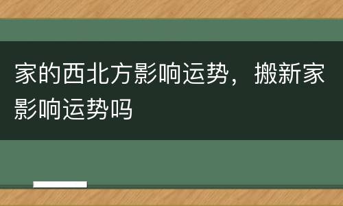 家的西北方影响运势，搬新家影响运势吗