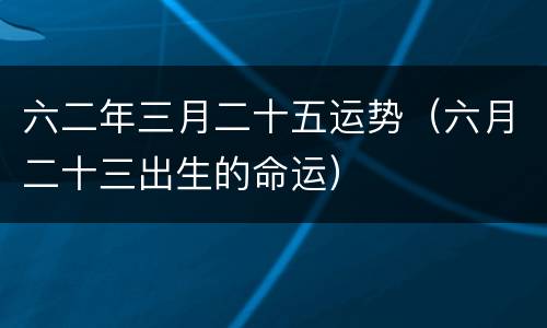六二年三月二十五运势（六月二十三出生的命运）
