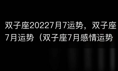 双子座20227月7运势，双子座7月运势（双子座7月感情运势2021）