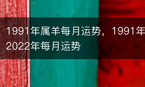 1991年属羊每月运势，1991年2022年每月运势