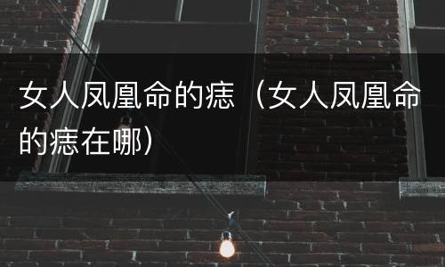 女人凤凰命的痣（女人凤凰命的痣在哪）