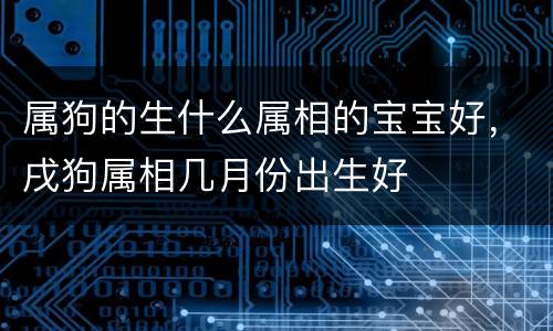 属狗的生什么属相的宝宝好，戌狗属相几月份出生好