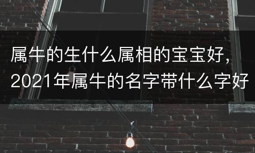 属牛的生什么属相的宝宝好，2021年属牛的名字带什么字好 合