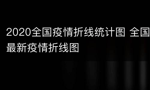 2020全国疫情折线统计图 全国最新疫情折线图