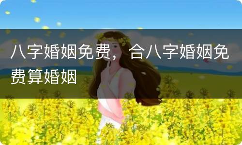 八字婚姻免费，合八字婚姻免费算婚姻