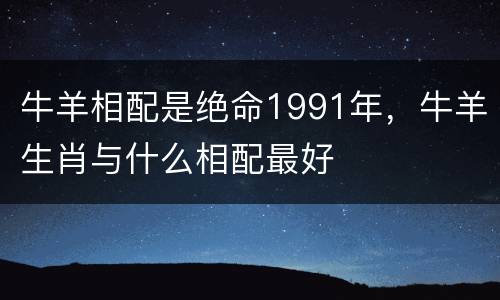 牛羊相配是绝命1991年，牛羊生肖与什么相配最好