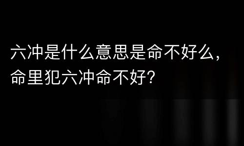 六冲是什么意思是命不好么，命里犯六冲命不好?