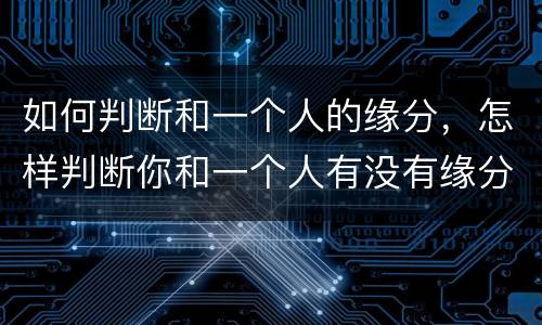 如何判断和一个人的缘分，怎样判断你和一个人有没有缘分呢？