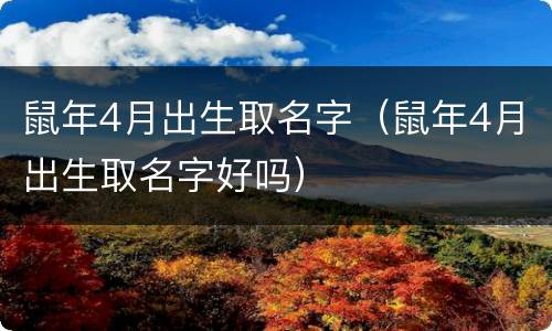鼠年4月出生取名字（鼠年4月出生取名字好吗）