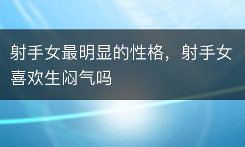射手女最明显的性格，射手女喜欢生闷气吗