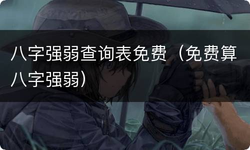 八字强弱查询表免费（免费算八字强弱）