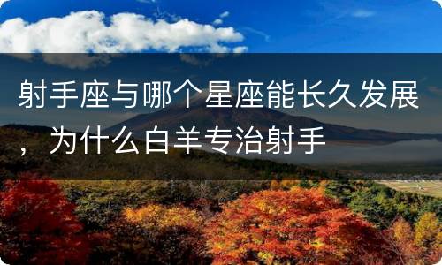 射手座与哪个星座能长久发展，为什么白羊专治射手