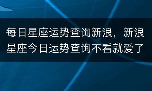 每日星座运势查询新浪，新浪星座今日运势查询不看就爱了