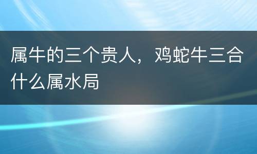 属牛的三个贵人，鸡蛇牛三合什么属水局