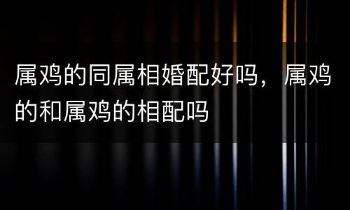 属鸡的同属相婚配好吗，属鸡的和属鸡的相配吗