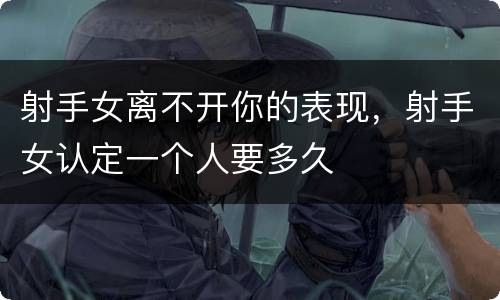 射手女离不开你的表现，射手女认定一个人要多久