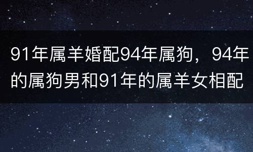 91年属羊婚配94年属狗，94年的属狗男和91年的属羊女相配吗可以结婚