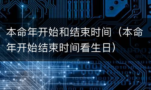 本命年开始和结束时间（本命年开始结束时间看生日）