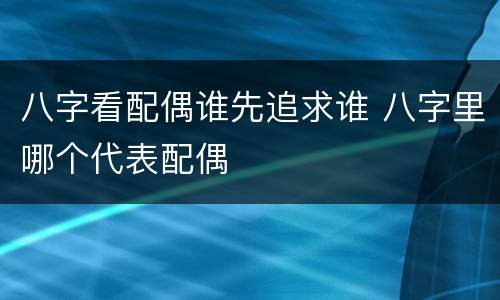 八字看配偶谁先追求谁 八字里哪个代表配偶