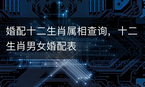婚配十二生肖属相查询，十二生肖男女婚配表