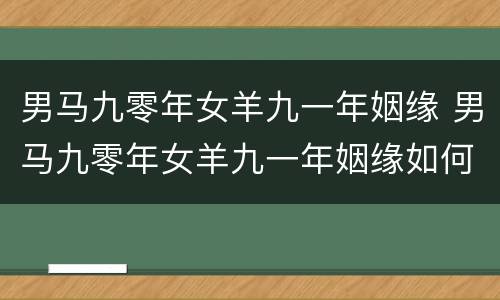 男马九零年女羊九一年姻缘 男马九零年女羊九一年姻缘如何