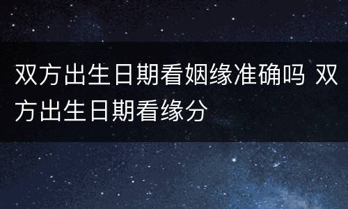 双方出生日期看姻缘准确吗 双方出生日期看缘分