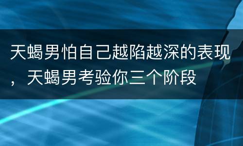 天蝎男怕自己越陷越深的表现，天蝎男考验你三个阶段