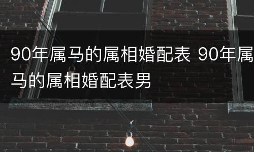 90年属马的属相婚配表 90年属马的属相婚配表男