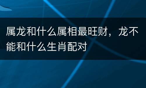 属龙和什么属相最旺财，龙不能和什么生肖配对