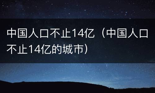 中国人口不止14亿（中国人口不止14亿的城市）