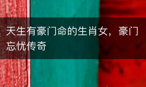 天生有豪门命的生肖女，豪门忘忧传奇