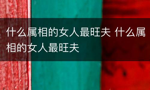 什么属相的女人最旺夫 什么属相的女人最旺夫