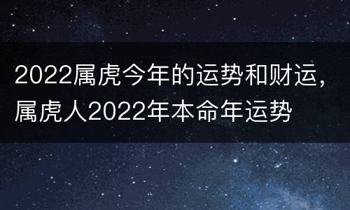 2022属虎今年的运势和财运，属虎人2022年本命年运势