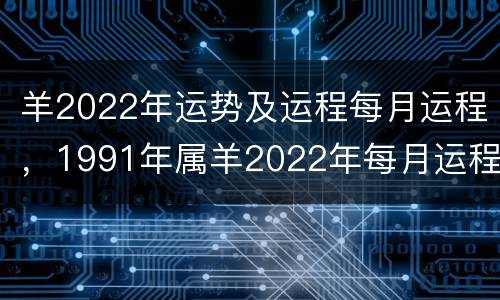 羊2022年运势及运程每月运程，1991年属羊2022年每月运程